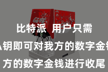 比特派 用户只需要通过私钥即可对我方的数字金钱进行收尾