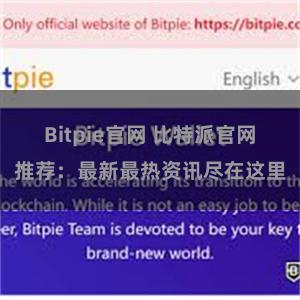 Bitpie官网 比特派官网推荐：最新最热资讯尽在这里